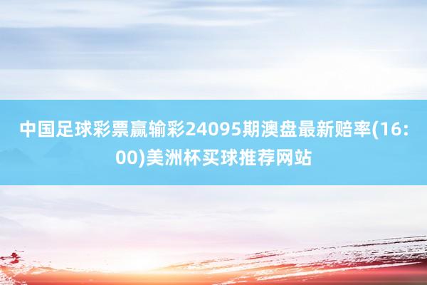 中国足球彩票赢输彩24095期澳盘最新赔率(16:00)美洲杯买球推荐网站