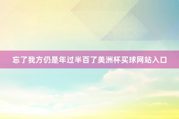 忘了我方仍是年过半百了美洲杯买球网站入口