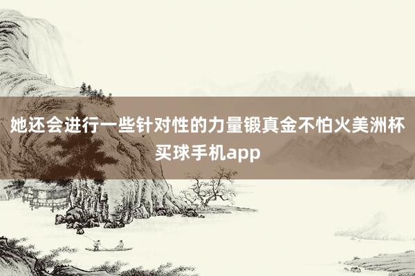 她还会进行一些针对性的力量锻真金不怕火美洲杯买球手机app