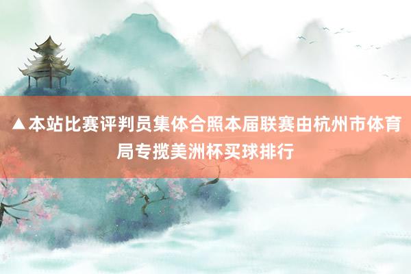 ▲本站比赛评判员集体合照本届联赛由杭州市体育局专揽美洲杯买球排行