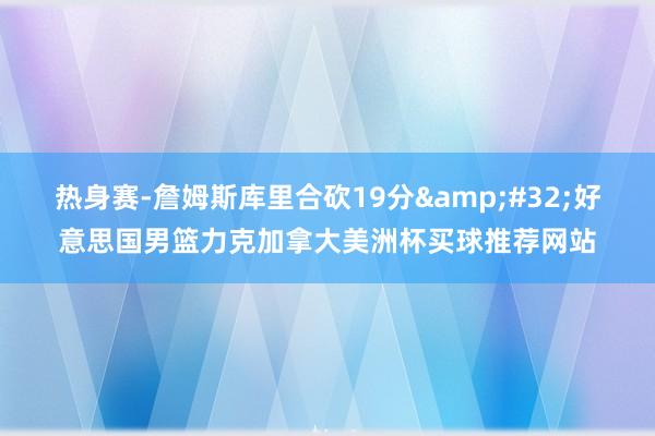 热身赛-詹姆斯库里合砍19分&#32;好意思国男篮力克加拿大美洲杯买球推荐网站