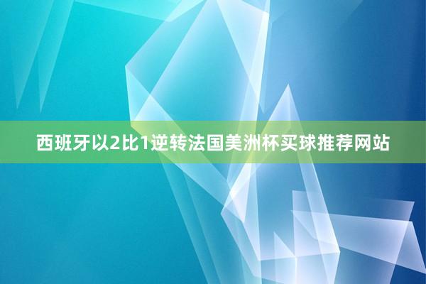 西班牙以2比1逆转法国美洲杯买球推荐网站