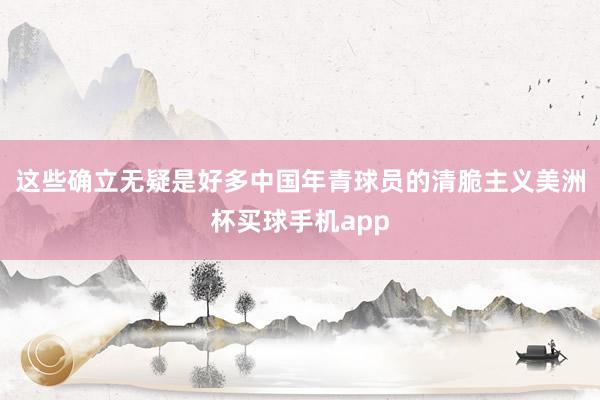 这些确立无疑是好多中国年青球员的清脆主义美洲杯买球手机app