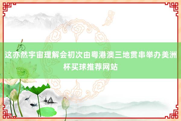 这亦然宇宙理解会初次由粤港澳三地贯串举办美洲杯买球推荐网站