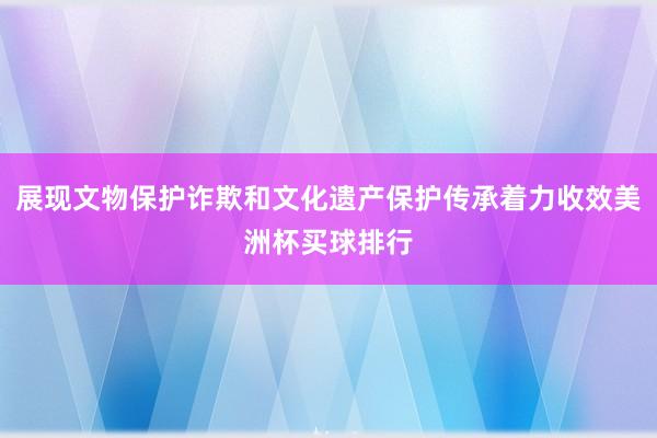 展现文物保护诈欺和文化遗产保护传承着力收效美洲杯买球排行