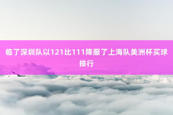 临了深圳队以121比111降服了上海队美洲杯买球排行