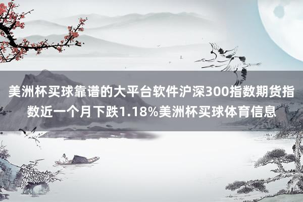 美洲杯买球靠谱的大平台软件沪深300指数期货指数近一个月下跌1.18%美洲杯买球体育信息