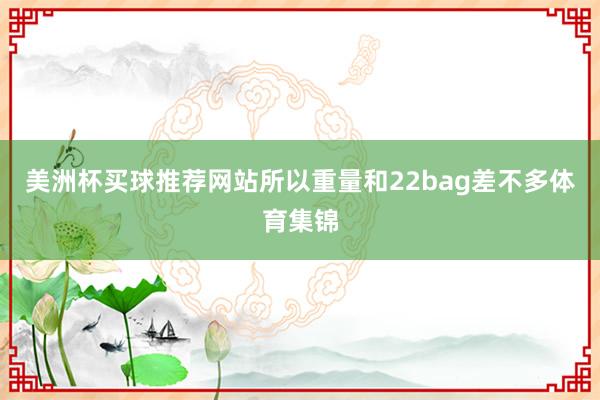 美洲杯买球推荐网站所以重量和22bag差不多体育集锦