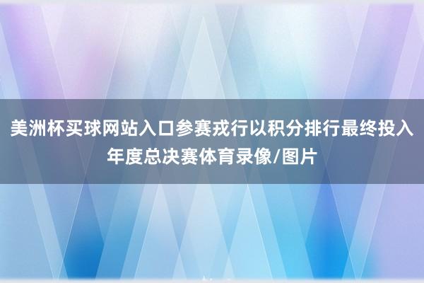 美洲杯买球网站入口参赛戎行以积分排行最终投入年度总决赛体育录像/图片