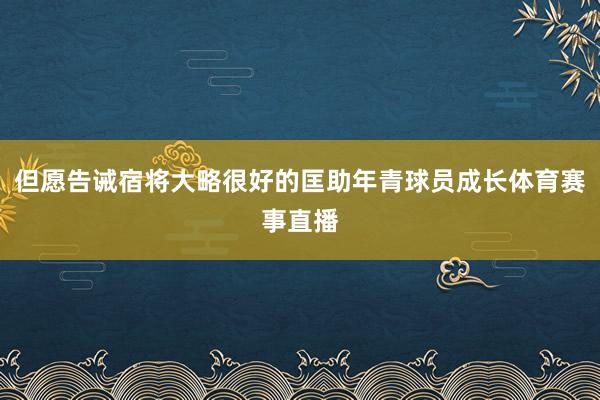 但愿告诫宿将大略很好的匡助年青球员成长体育赛事直播