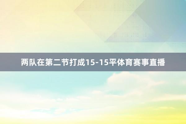 两队在第二节打成15-15平体育赛事直播