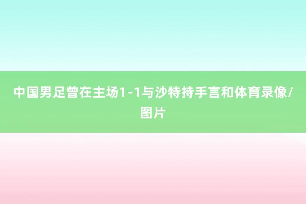 中国男足曾在主场1-1与沙特持手言和体育录像/图片