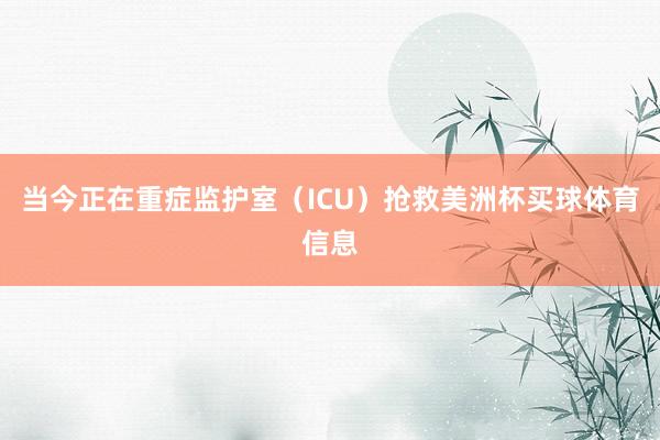 当今正在重症监护室（ICU）抢救美洲杯买球体育信息