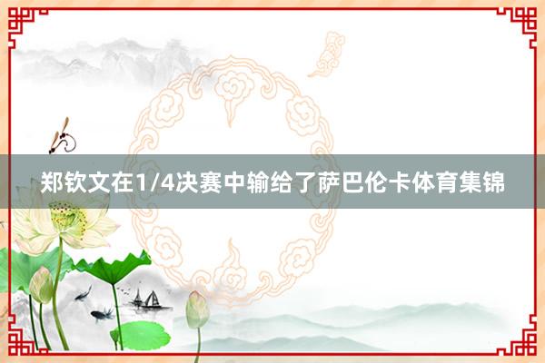 郑钦文在1/4决赛中输给了萨巴伦卡体育集锦