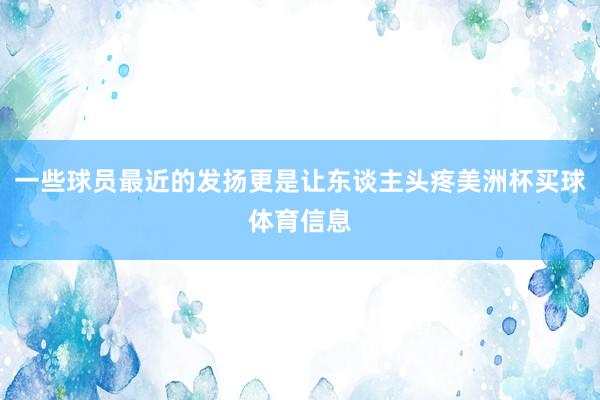 一些球员最近的发扬更是让东谈主头疼美洲杯买球体育信息