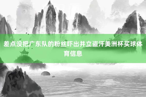 差点没把广东队的粉丝吓出并立盗汗美洲杯买球体育信息