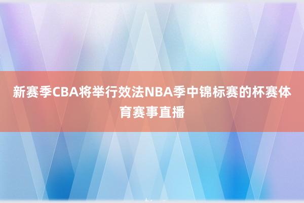 新赛季CBA将举行效法NBA季中锦标赛的杯赛体育赛事直播