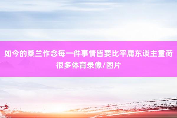 如今的桑兰作念每一件事情皆要比平庸东谈主重荷很多体育录像/图片