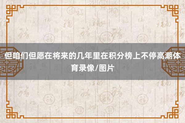 但咱们但愿在将来的几年里在积分榜上不停高潮体育录像/图片