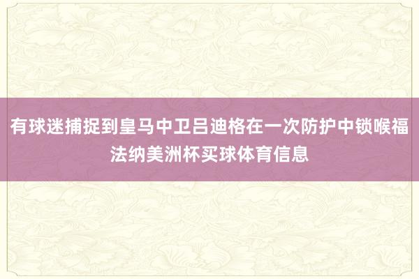 有球迷捕捉到皇马中卫吕迪格在一次防护中锁喉福法纳美洲杯买球体育信息