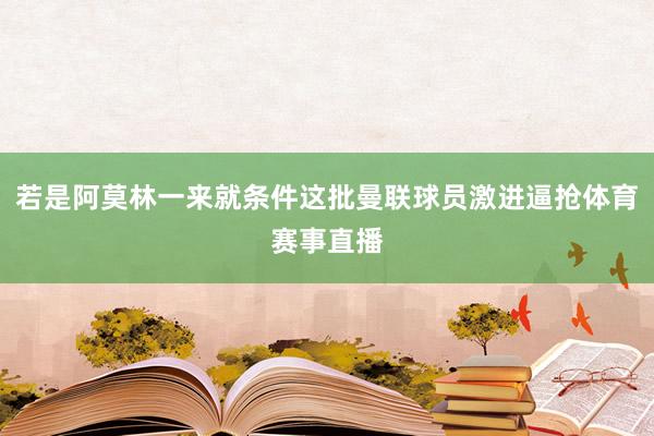 若是阿莫林一来就条件这批曼联球员激进逼抢体育赛事直播