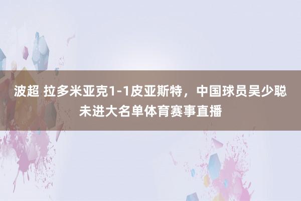 波超 拉多米亚克1-1皮亚斯特，中国球员吴少聪未进大名单体育赛事直播