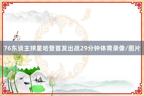 76东谈主球星哈登首发出战29分钟体育录像/图片