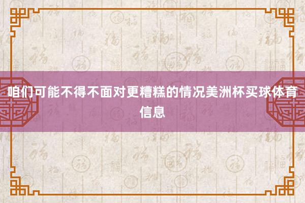 咱们可能不得不面对更糟糕的情况美洲杯买球体育信息