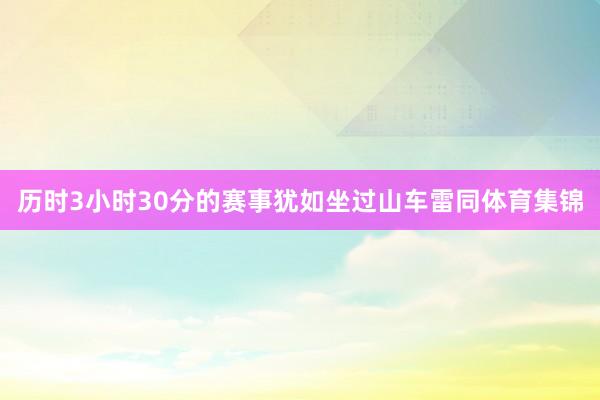 历时3小时30分的赛事犹如坐过山车雷同体育集锦