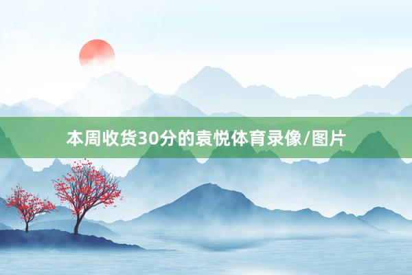 本周收货30分的袁悦体育录像/图片