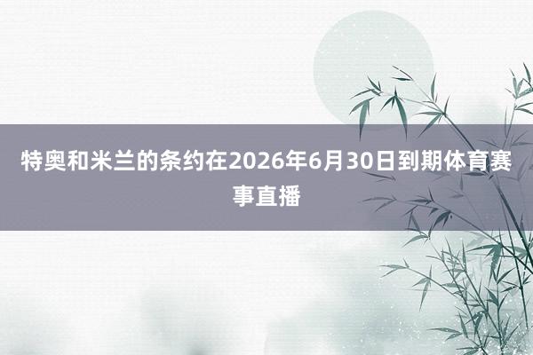 特奥和米兰的条约在2026年6月30日到期体育赛事直播