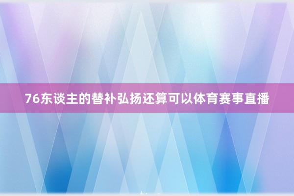 76东谈主的替补弘扬还算可以体育赛事直播