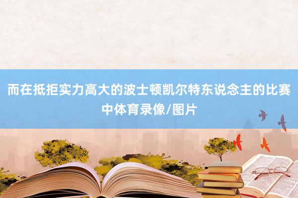 而在抵拒实力高大的波士顿凯尔特东说念主的比赛中体育录像/图片