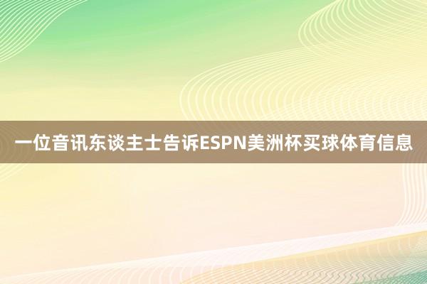 一位音讯东谈主士告诉ESPN美洲杯买球体育信息