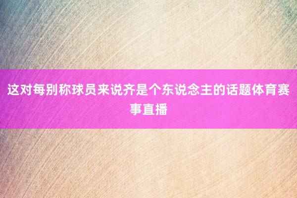 这对每别称球员来说齐是个东说念主的话题体育赛事直播