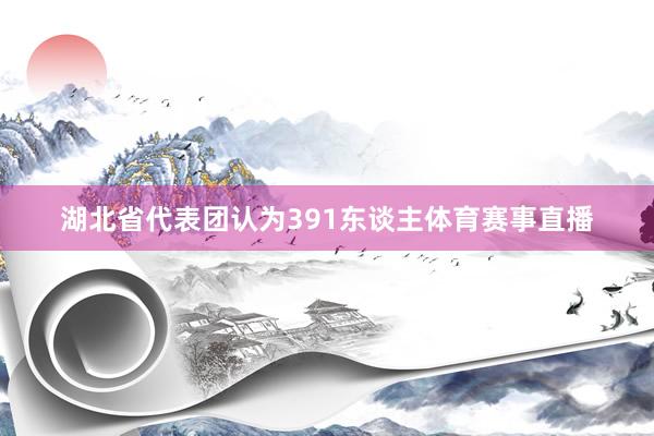 湖北省代表团认为391东谈主体育赛事直播