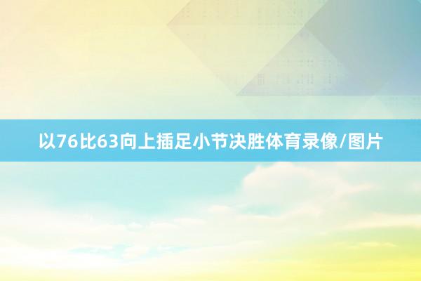 以76比63向上插足小节决胜体育录像/图片