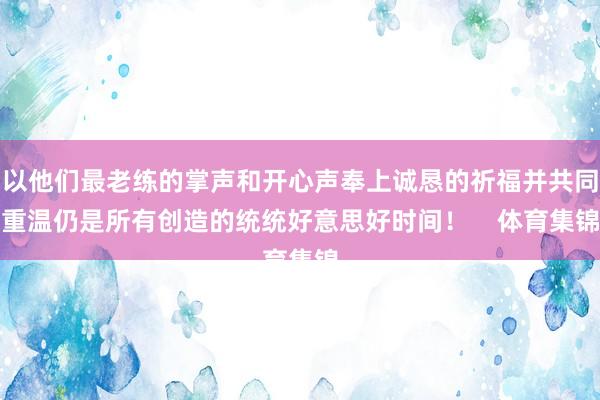 以他们最老练的掌声和开心声奉上诚恳的祈福并共同重温仍是所有创造的统统好意思好时间！    体育集锦