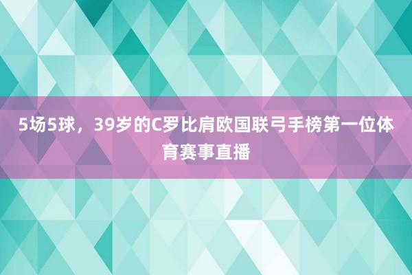 5场5球，39岁的C罗比肩欧国联弓手榜第一位体育赛事直播