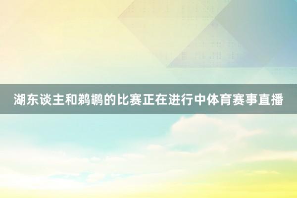 湖东谈主和鹈鹕的比赛正在进行中体育赛事直播