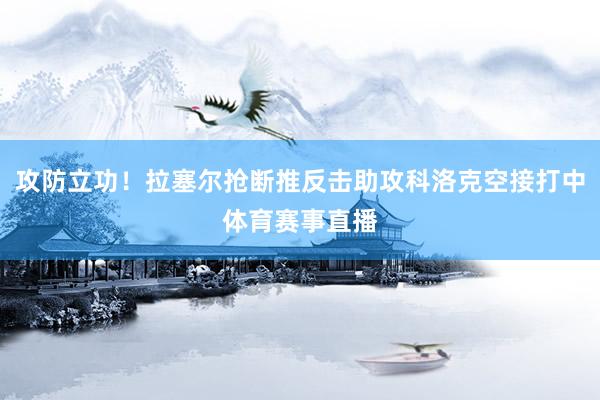 攻防立功！拉塞尔抢断推反击助攻科洛克空接打中体育赛事直播