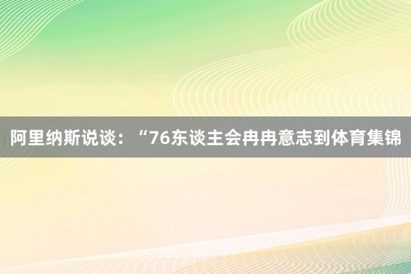 阿里纳斯说谈：“76东谈主会冉冉意志到体育集锦