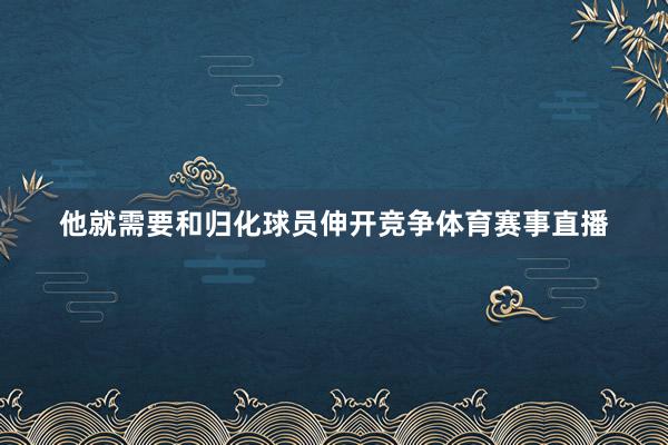 他就需要和归化球员伸开竞争体育赛事直播