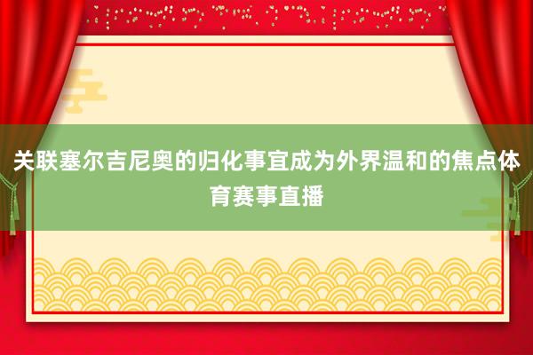 关联塞尔吉尼奥的归化事宜成为外界温和的焦点体育赛事直播