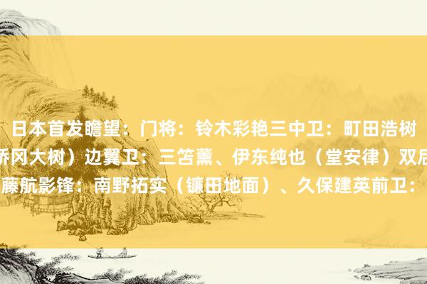 日本首发瞻望：门将：铃木彩艳三中卫：町田浩树、板仓滉、濑古步梦（桥冈大树）边翼卫：三笘薰、伊东纯也（堂安律）双后腰：守田英正、远藤航影锋：南野拓实（镰田地面）、久保建英前卫：小川航基（古桥亨梧）    美洲杯买球体育信息