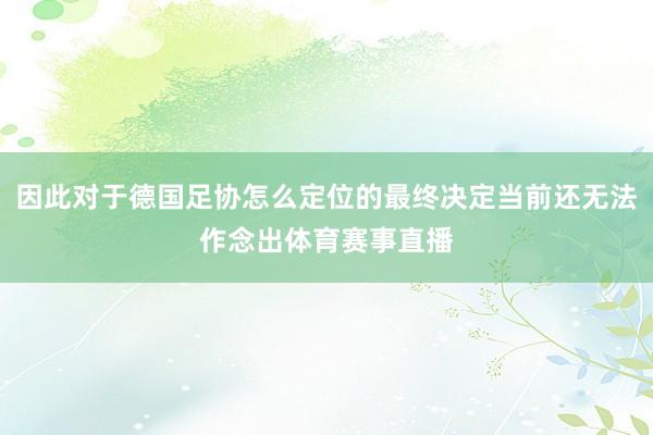 因此对于德国足协怎么定位的最终决定当前还无法作念出体育赛事直播