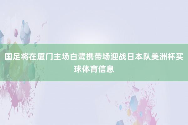 国足将在厦门主场白鹭携带场迎战日本队美洲杯买球体育信息