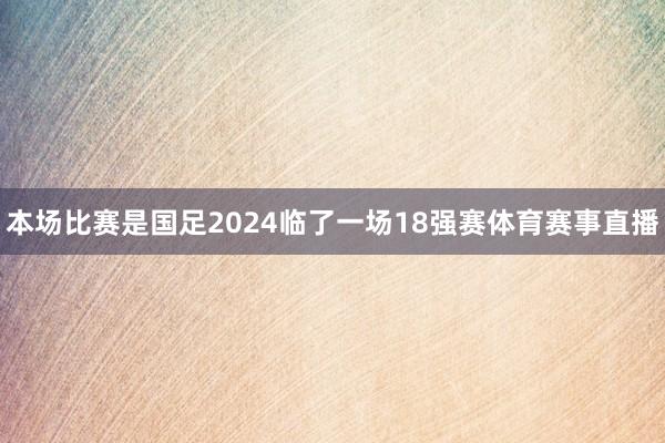 本场比赛是国足2024临了一场18强赛体育赛事直播