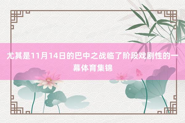 尤其是11月14日的巴中之战临了阶段戏剧性的一幕体育集锦