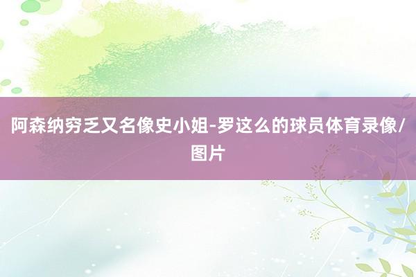 阿森纳穷乏又名像史小姐-罗这么的球员体育录像/图片